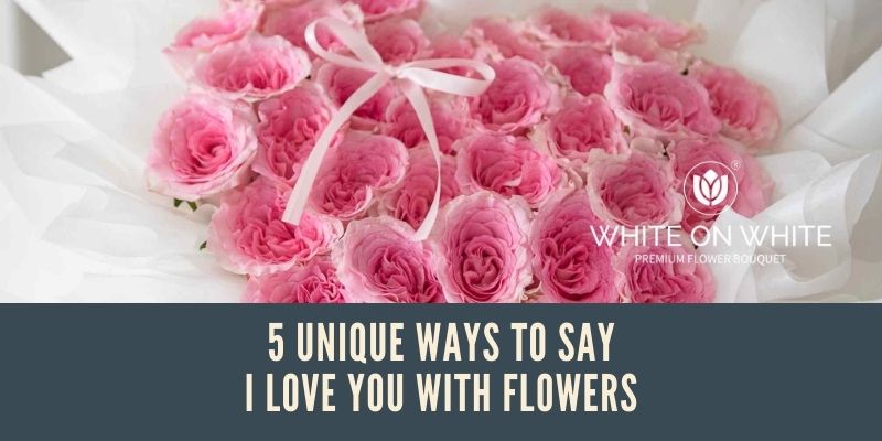 5 Unique Ways To Say I Love You With Flowers